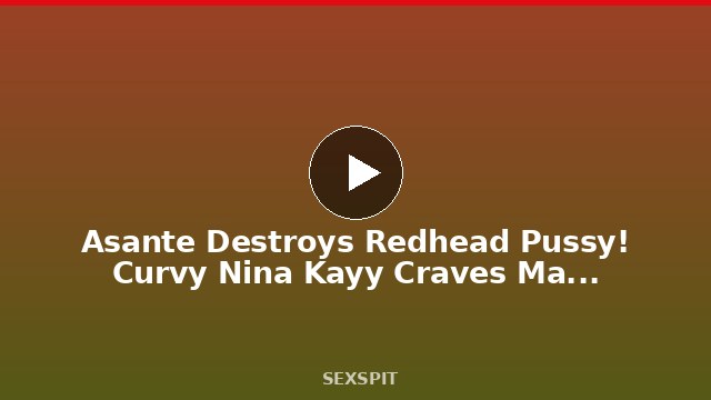 Asante Destroys Redhead Pussy! Curvy Nina Kayy Craves Massive BBC! 10 min