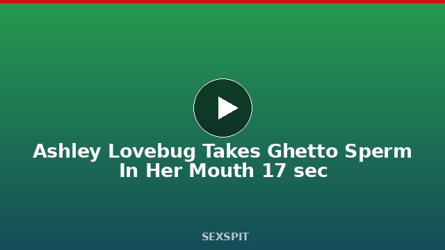 Ashley Lovebug Takes Ghetto Sperm In Her Mouth 17 sec