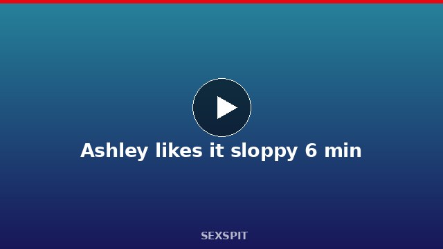 Ashley likes it sloppy 6 min