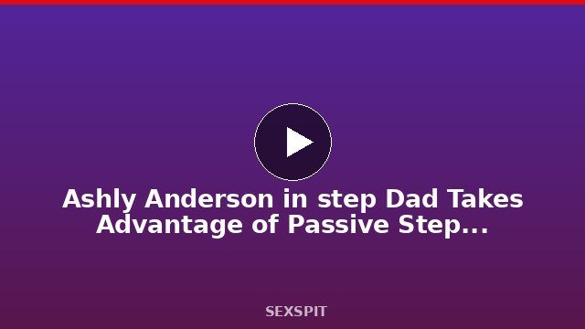 Ashly Anderson in step Dad Takes Advantage of Passive StepDaughter 39 min