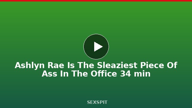 Ashlyn Rae Is The Sleaziest Piece Of Ass In The Office 34 min