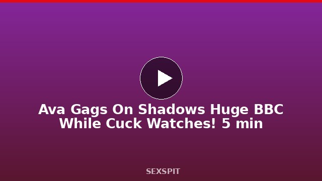 Ava Gags On Shadow’s Huge BBC While Cuck Watches! 5 min