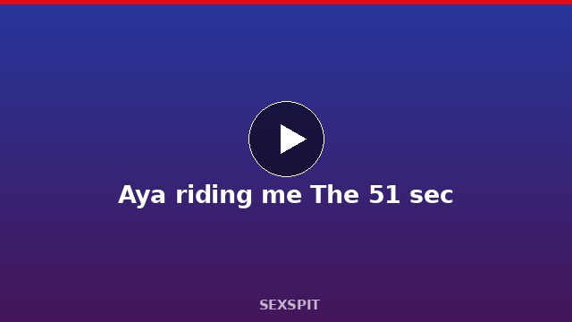 Aya riding me The 51 sec