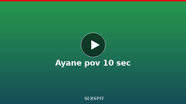 Ayane pov 10 sec