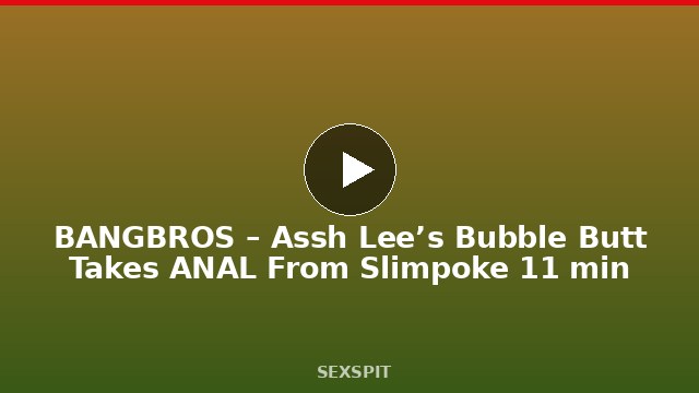 BANGBROS – Assh Lee’s Bubble Butt Takes ANAL From Slimpoke 11 min