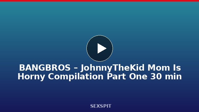 BANGBROS – JohnnyTheKid Mom Is Horny Compilation Part One 30 min