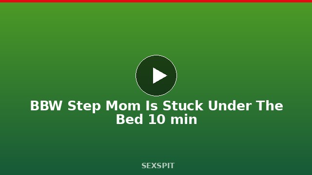 BBW Step Mom Is Stuck Under The Bed 10 min