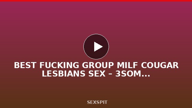 BEST FUCKING GROUP MILF COUGAR LESBIANS SEX – 3SOME LESBO MOMS 43 min