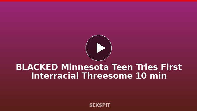 BLACKED Minnesota Teen Tries First Interracial Threesome 10 min
