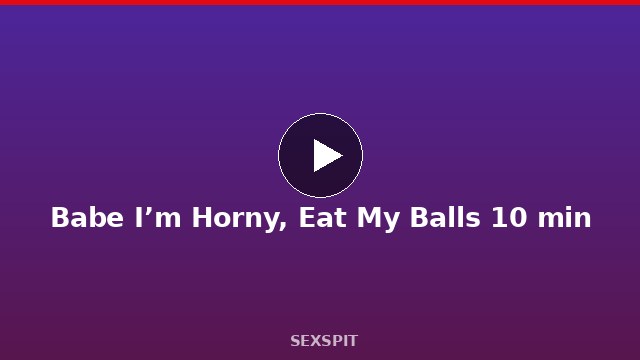 Babe I’m Horny, Eat My Balls 10 min