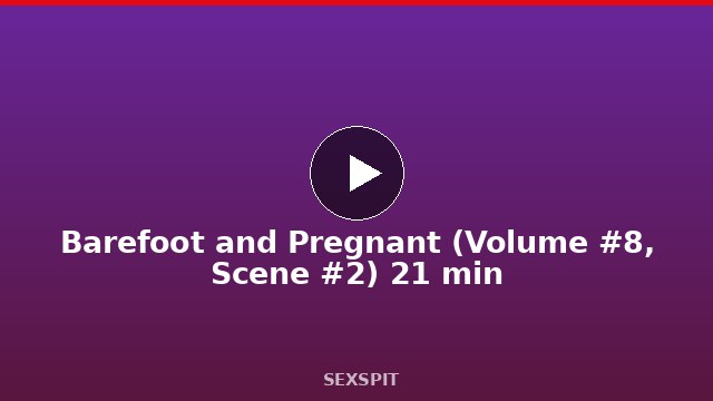 Barefoot and Pregnant (Volume #8, Scene #2) 21 min