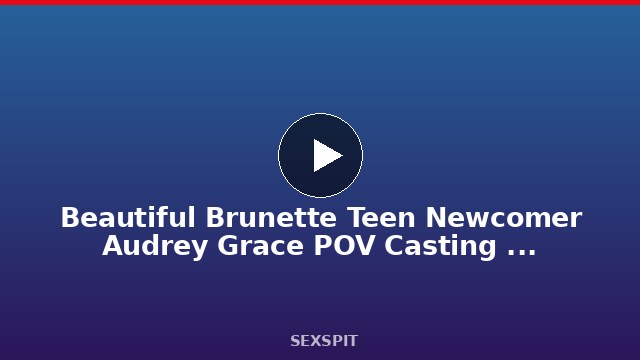 Beautiful Brunette Teen Newcomer Audrey Grace POV Casting Fuck 14 min