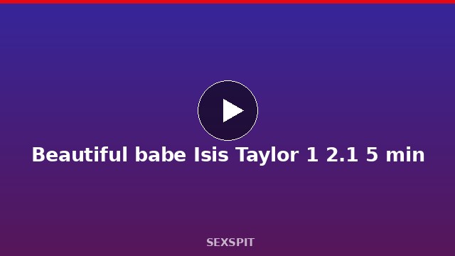 Beautiful babe Isis Taylor 1 2.1 5 min