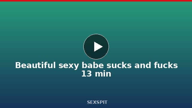 Beautiful sexy babe sucks and fucks 13 min
