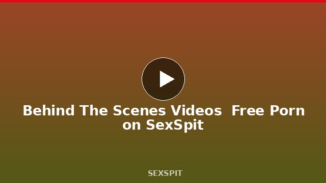 Behind The Scenes Videos — Free Porn on SexSpit