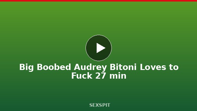 Big Boobed Audrey Bitoni Loves to Fuck 27 min