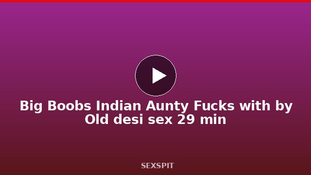 Big Boobs Indian Aunty Fucks with by Old desi sex 29 min