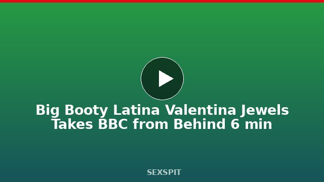Big Booty Latina Valentina Jewels Takes BBC from Behind 6 min