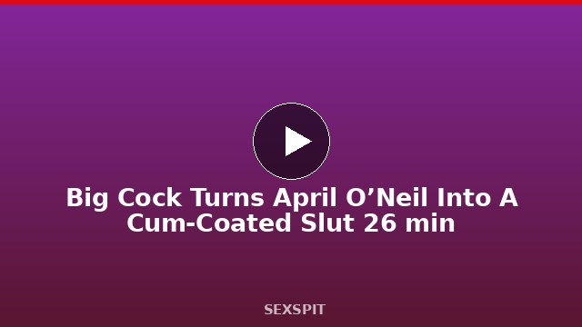 Big Cock Turns April O’Neil Into A Cum-Coated Slut 26 min
