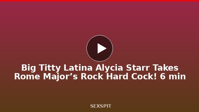 Big Titty Latina Alycia Starr Takes Rome Major’s Rock Hard Cock! 6 min