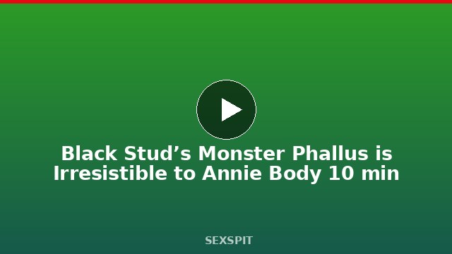 Black Stud’s Monster Phallus is Irresistible to Annie Body 10 min