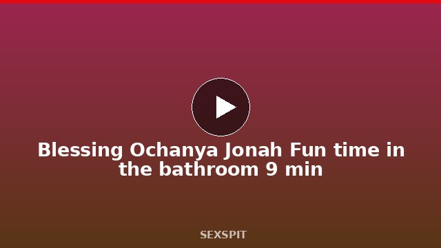 Blessing Ochanya Jonah Fun time in the bathroom 9 min