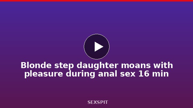 Blonde step daughter moans with pleasure during anal sex 16 min