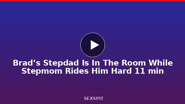 Brad’s Stepdad Is In The Room While Stepmom Rides Him Hard 11 min