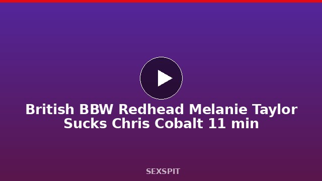 British BBW Redhead Melanie Taylor Sucks Chris Cobalt 11 min