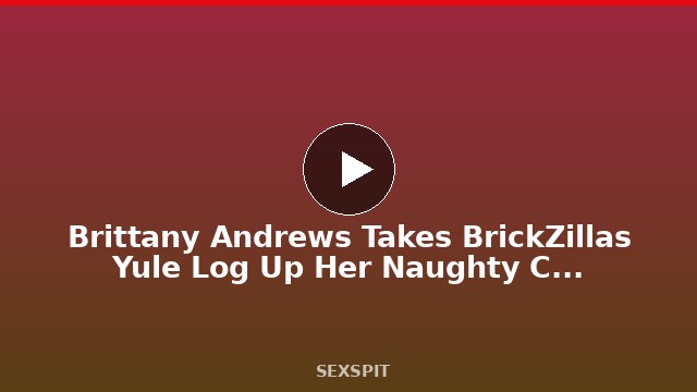 Brittany Andrews Takes BrickZilla’s Yule Log Up Her Naughty Chimney! 10 min