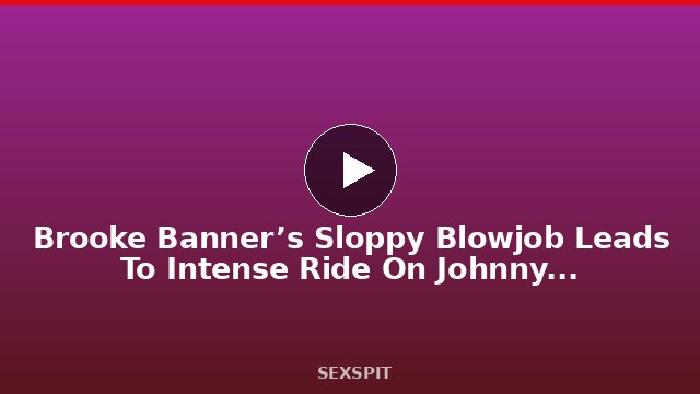 Brooke Banner’s Sloppy Blowjob Leads To Intense Ride On Johnny’s Dick! 10 min
