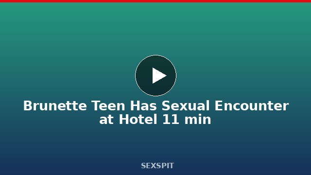 Brunette Teen Has Sexual Encounter at Hotel 11 min