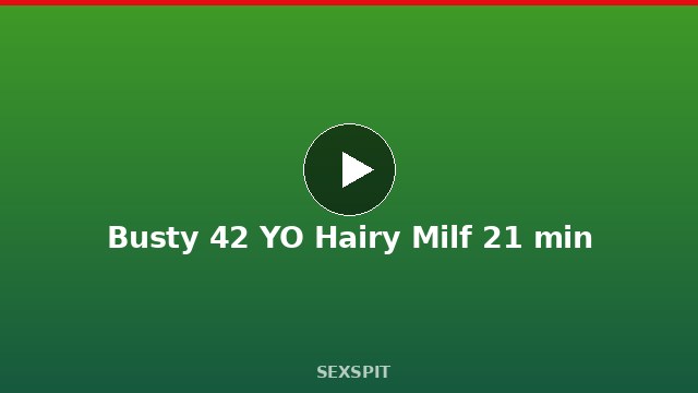 Busty 42 YO Hairy Milf 21 min