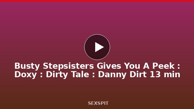 Busty Stepsisters Gives You A Peek : Doxy : Dirty Tale : Danny Dirt 13 min