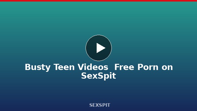 Busty Teen Videos — Free Porn on SexSpit