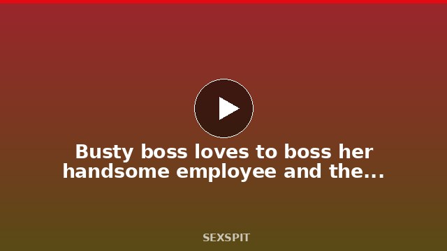 Busty boss loves to boss her handsome employee and they end up fucking hard 22 min