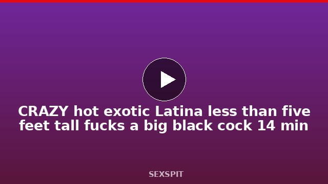 CRAZY hot exotic Latina less than five feet tall fucks a big black cock 14 min