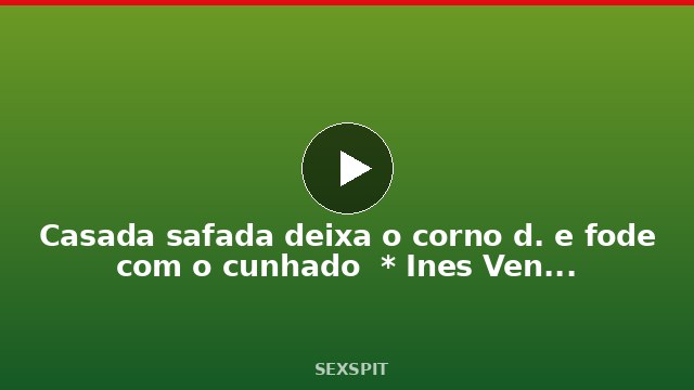 Casada safada deixa o corno d. e fode com o cunhado  * Ines Ventura * 10 min