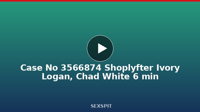 Case No 3566874 Shoplyfter Ivory Logan, Chad White 6 min