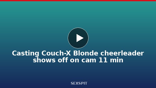 Casting Couch-X Blonde cheerleader shows off on cam 11 min