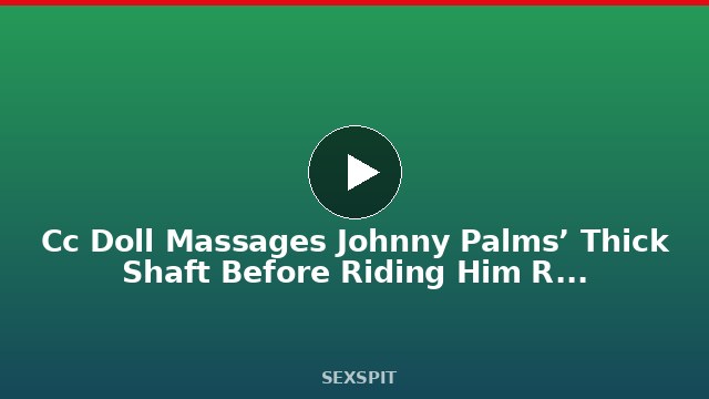 Cc Doll Massages Johnny Palms’ Thick Shaft Before Riding Him Reverse! 10 min