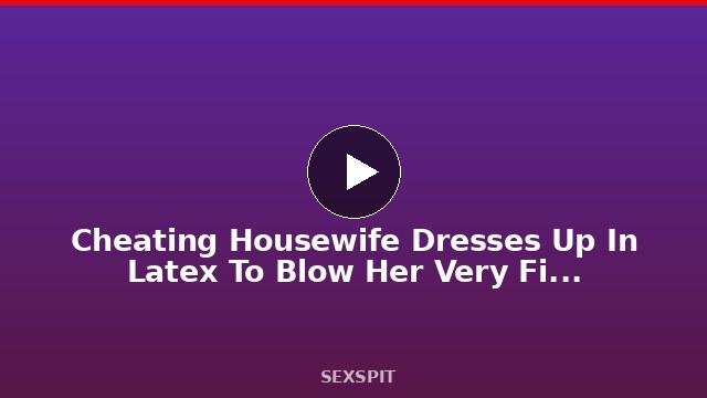 Cheating Housewife Dresses Up In Latex To Blow Her Very First Big Black Cock 35 sec