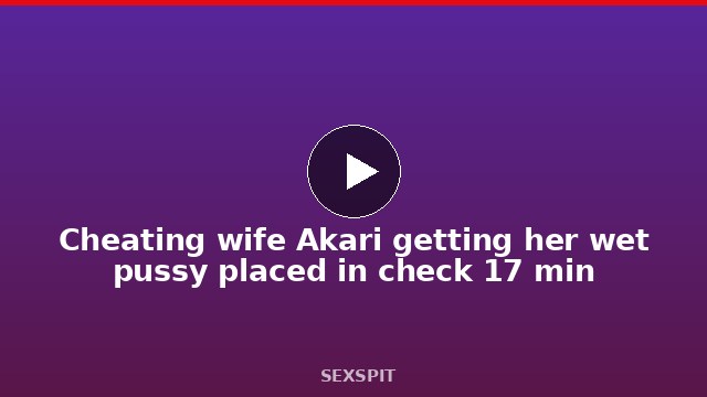 Cheating wife Akari getting her wet pussy placed in check 17 min