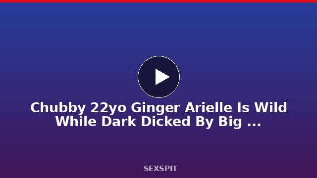 Chubby 22yo Ginger Arielle Is Wild While Dark Dicked By Big Black Cock 13 min