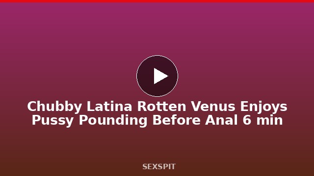 Chubby Latina Rotten Venus Enjoys Pussy Pounding Before Anal 6 min