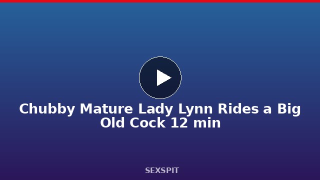 Chubby Mature Lady Lynn Rides a Big Old Cock 12 min