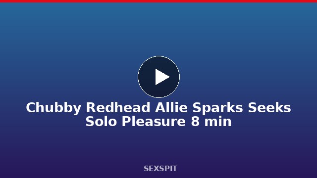 Chubby Redhead Allie Sparks Seeks Solo Pleasure 8 min