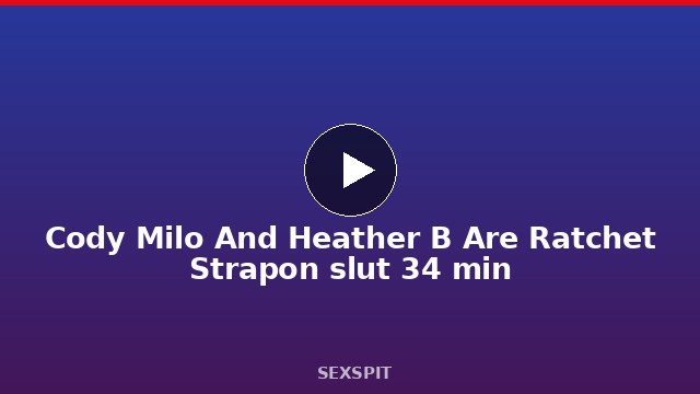 Cody Milo And Heather B Are Ratchet Strapon slut 34 min