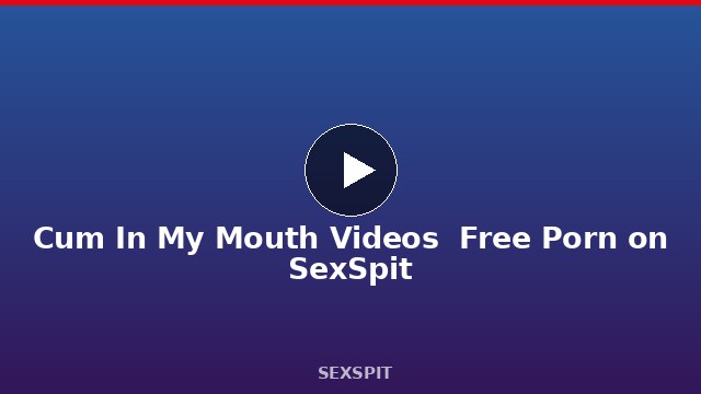Cum In My Mouth Videos — Free Porn on SexSpit