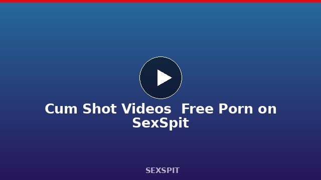 Cum Shot Videos — Free Porn on SexSpit